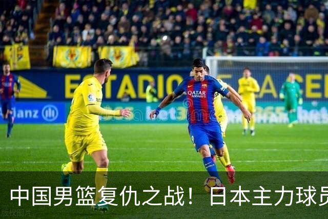 中国男篮复仇之战！日本主力球员都不在，做好防守凿内线