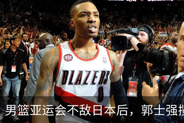 男篮亚运会不敌日本后，郭士强揽责难服众，只有王治郅敢说大实话